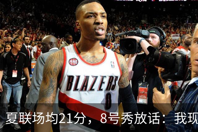 夏联场均21分，8号秀放话：我现在比那时更强