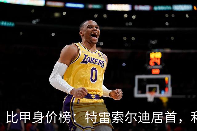 比甲身价榜：特雷索尔迪居首，利物浦新援布鲁曼斯上涨1600万欧